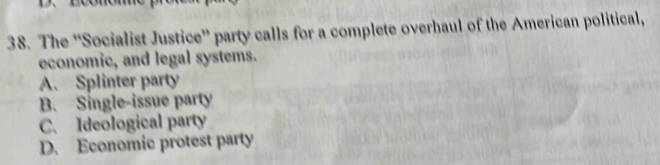 The “Socialist Justice” party calls for a complete overhaul of the American political,
economic, and legal systems.
A. Splinter party
B. Single-issue party
C. Ideological party
D. Economic protest party