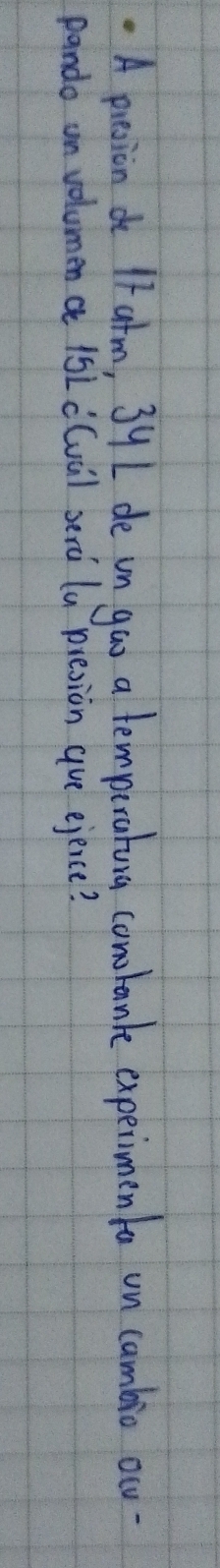 .A presion d IF atm, 39I de un gao a temporatura comtank expeimenta un cambio oc- 
pando un volumen a 1sL c(viil serc (a presion aue ejence?