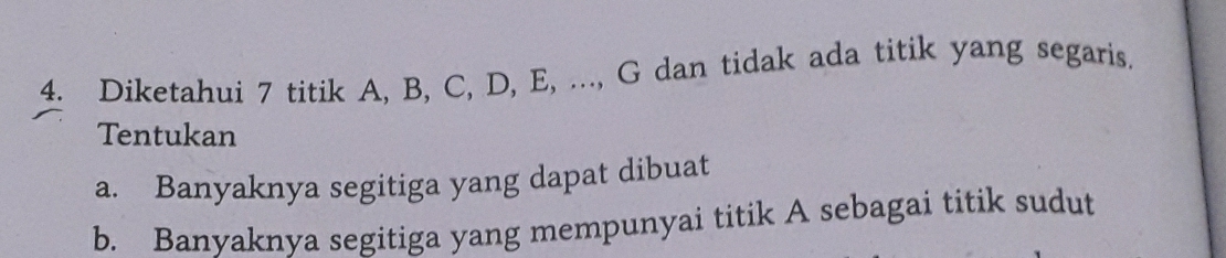 Diketahui 7 titik A, B, C, D, E, ..., G dan tidak ada titik yang segaris. 
Tentukan 
a. Banyaknya segitiga yang dapat dibuat 
b. Banyaknya segitiga yang mempunyai titik A sebagai titik sudut