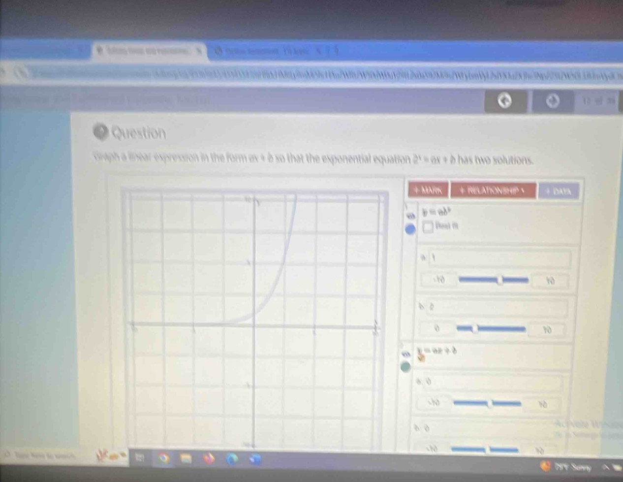 ig11302Nny2mM]s10u[NnW50MaY20aM[My[snVyLbfYX1a2X3e3Np/23N503dmVd 
13 
Question 
Graph a linear expression in the form αx + à so that the exponential equation 2^x=ax+b has two solutions. 
+ MARK + RELATIONSHIP + DAYA 
ω b=ab^3
□ Poal f 
-t0 
δ 2 
o
10
ω a≥slant b

o. 0
-1
10
à 0
-t0 90
196 Sunry