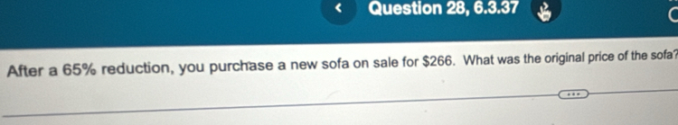 Question 28, 6.3.37 
After a 65% reduction, you purchase a new sofa on sale for $266. What was the original price of the sofa?