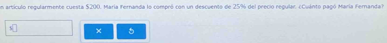 En artículo regularmente cuesta $200. María Fernanda lo compró con un descuento de 25% del precio regular. ¿Cuánto pagó María Fernanda? 
×