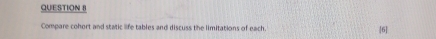 Compare cohort and static life tables and discuss the limitations of each. [6]