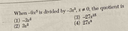 When -9x^5 is divided by -3x^3, x!= 0 , the quotient is
(1) -3x^2 (3) -27x^(15)
(2) 3x^2 (4) 27x^8