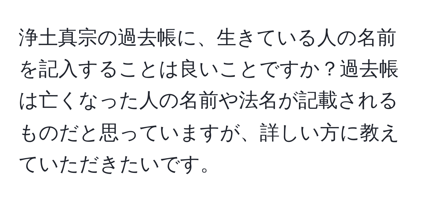 浄土真宗の過去帳に、生きている人の名前を記入することは良いことですか？過去帳は亡くなった人の名前や法名が記載されるものだと思っていますが、詳しい方に教えていただきたいです。