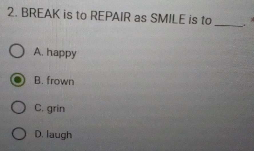 BREAK is to REPAIR as SMILE is to_
A. happy
B. frown
C. grin
D. laugh