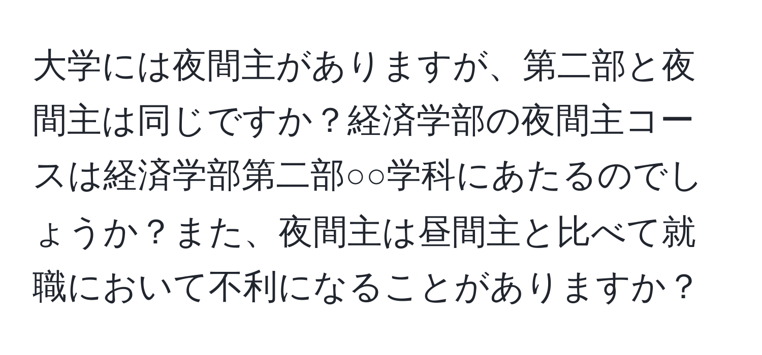 大学には夜間主がありますが、第二部と夜間主は同じですか？経済学部の夜間主コースは経済学部第二部○○学科にあたるのでしょうか？また、夜間主は昼間主と比べて就職において不利になることがありますか？