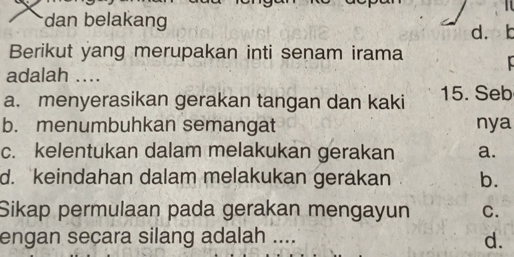 dan belakang
d. b
Berikut yang merupakan inti senam irama
adalah ....
a. menyerasikan gerakan tangan dan kaki
15. Seb
b. menumbuhkan semangat nya
c. kelentukan dalam melakukan gerakan a.
d. keindahan dalam melakukan gerakan b.
Sikap permulaan pada gerakan mengayun C.
engan secara silang adalah ....
d.