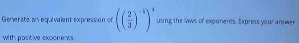 Generate an equivalent expression of (( 2/3 )^-5)^4 using the laws of exponents. Express your answer 
with positive exponents.