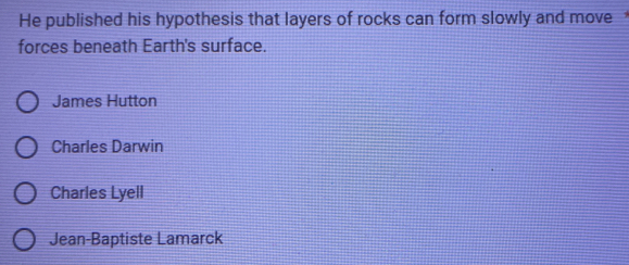 He published his hypothesis that layers of rocks can form slowly and move
forces beneath Earth's surface.
James Hutton
Charles Darwin
Charles Lyell
Jean-Baptiste Lamarck