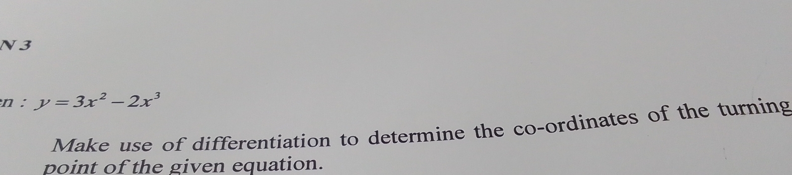 N3 
n: y=3x^2-2x^3
Make use of differentiation to determine the co-ordinates of the turning 
point of the given equation.