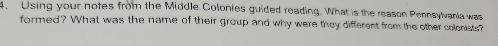 Using your notes from the Middle Colonies guided reading, What is the reason Pennsylvania was 
formed? What was the name of their group and why were they different from the other colonists?