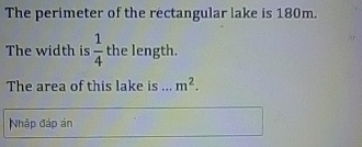 The perimeter of the rectangular lake is 180m. 
The width is  1/4  the length. 
The area of this lake is ... m^2. 
Nhập đáp án