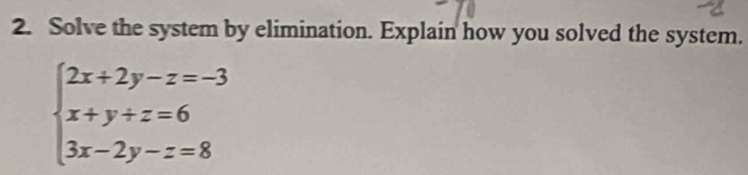 Solve the system by elimination. Explain how you solved the system.
beginarrayl 2x+2y-z=-3 x+y+z=6 3x-2y-z=8endarray.