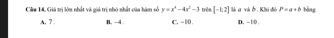 Giá trị lớn nhất và giá trị nhỏ nhất của hàm số y=x^4-4x^2-3 trên [-1;2] là a vab. Khi đó P=a+b bằng
A. 7. B. −4. C. -10. D. −10.