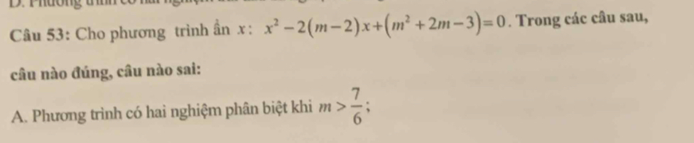 Phường
Câu 53: Cho phương trình ần x : x^2-2(m-2)x+(m^2+2m-3)=0. Trong các câu sau,
câu nào đúng, câu nào sai:
A. Phương trình có hai nghiệm phân biệt khi m> 7/6 