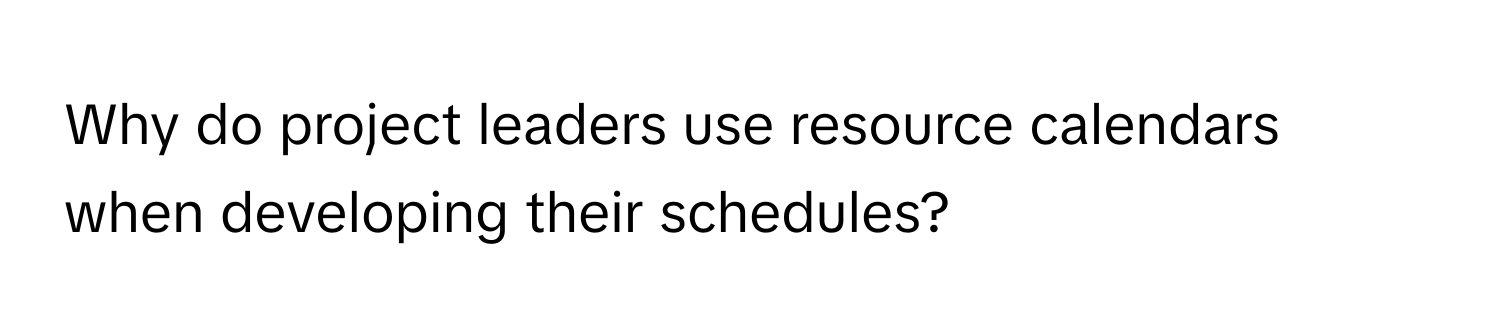 Why do project leaders use resource calendars when developing their schedules?