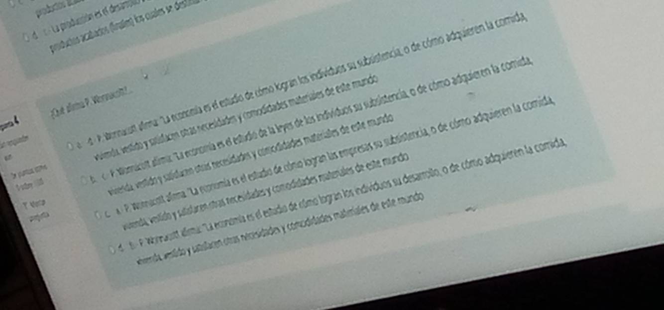 « La producción es el desaroa
araduçíos acabadíos (fínules) los cuales se destiló
La requates 4 P. Wornacott alma: ''La economia es el estudio de cómo logran los indivíduos su subsistencia, o de cómo adquieren la comida
¡Cué alima P. Wornot!.
vienda, vestido y satisfaces otras necesidades y comodidades materiales de este mundo
Ván l on P. Monnicort alimi: ''La economía es el estudio de la leyes de los individuos su subsistencia, o de cómo adquieren la comida
iernda, vertido y salidacen otrís necesidades y comodidades materiales de este mundo
e P. oacott afima. ''La ecnomía es el estudio de cónio logran las empresas so subsistencia, o de cómo adquieren la comida
de partca cta
vvenda, vestido y satislaren itras necesidades y comodidades matenales de este mundo
e 1- P. Woreaoitt alima: 'La economia es el estudio de cúmo logran los individuos su desarrollo, o de cómio adquieren la comida
T Vola
ahiernçda, estido y atslacen otras nécesidades y comudidades matiriales de este mundo