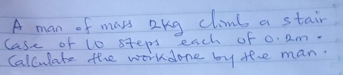 A man of mass okg climb a stair, 
case of 10 steps each of 0. 2m. 
Calculate the workdone by the man.