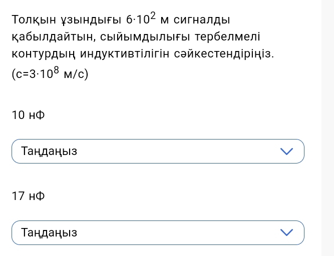 Толкын зындыfы| 6· 10^2M CигHалдыi
ΚабыΙлдайτыη, сыйыΙмдыΙлыΙFыΙ Τербелмелі
конΤурдыη индуктивтілігін сэйкестендірініз.
(c=3· 10^8M/c)
10 H
Таηдаηыз
17 H
Тандаηыiз