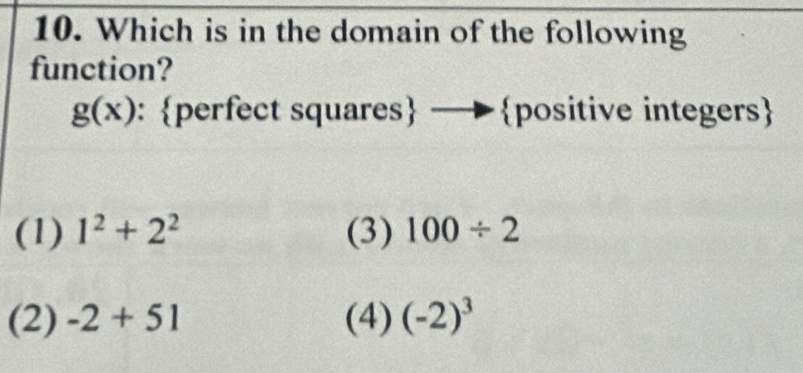 Which is in the domain of the following
function?
g(x) : perfect squares —positive integers
(1) 1^2+2^2 (3) 100/ 2
(2) -2+51 (4) (-2)^3