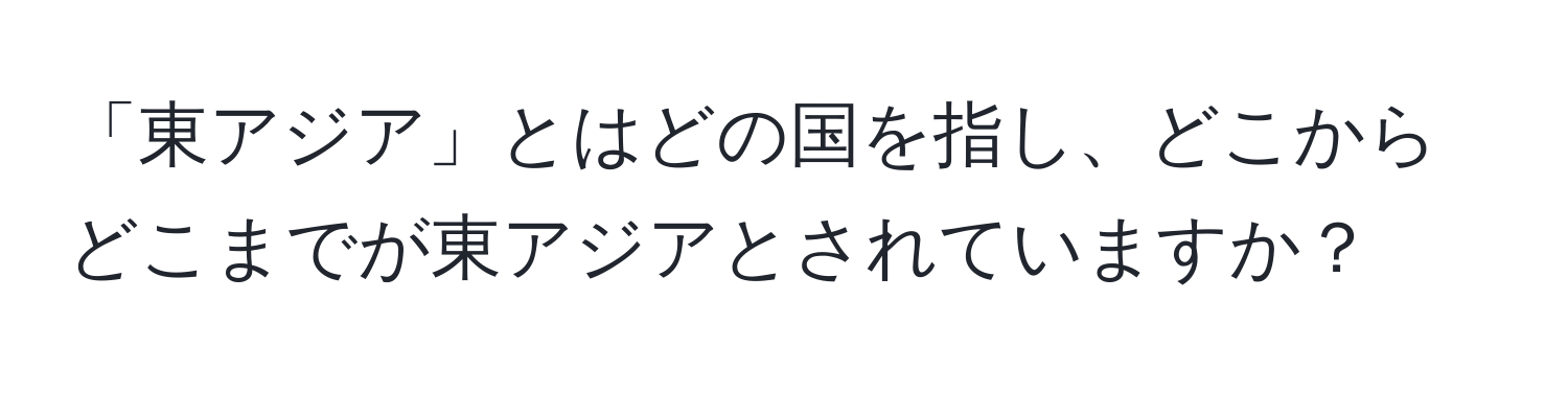 「東アジア」とはどの国を指し、どこからどこまでが東アジアとされていますか？