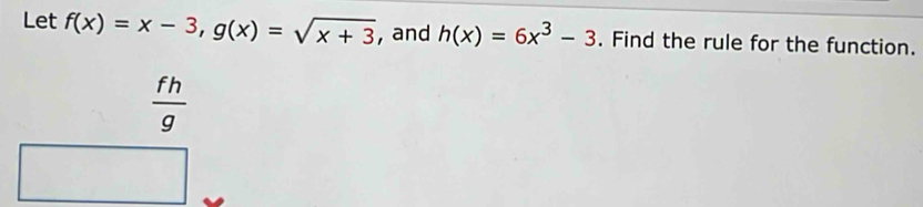 Let f(x)=x-3, g(x)=sqrt(x+3) , and h(x)=6x^3-3. Find the rule for the function.
frac fhg^