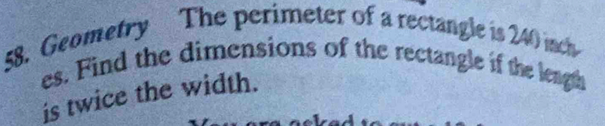 Geometry The perimeter of a rectangle is 240 inch
es. Find the dimensions of the rectangle if the length 
is twice the width.