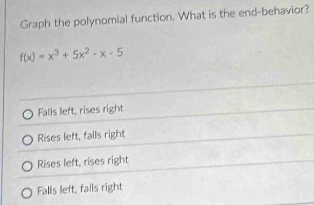 Graph the polynomial function. What is the end-behavior?
f(x)=x^3+5x^2-x-5
Falls left, rises right
Rises left, falls right
Rises left, rises right
Falls left, falls right