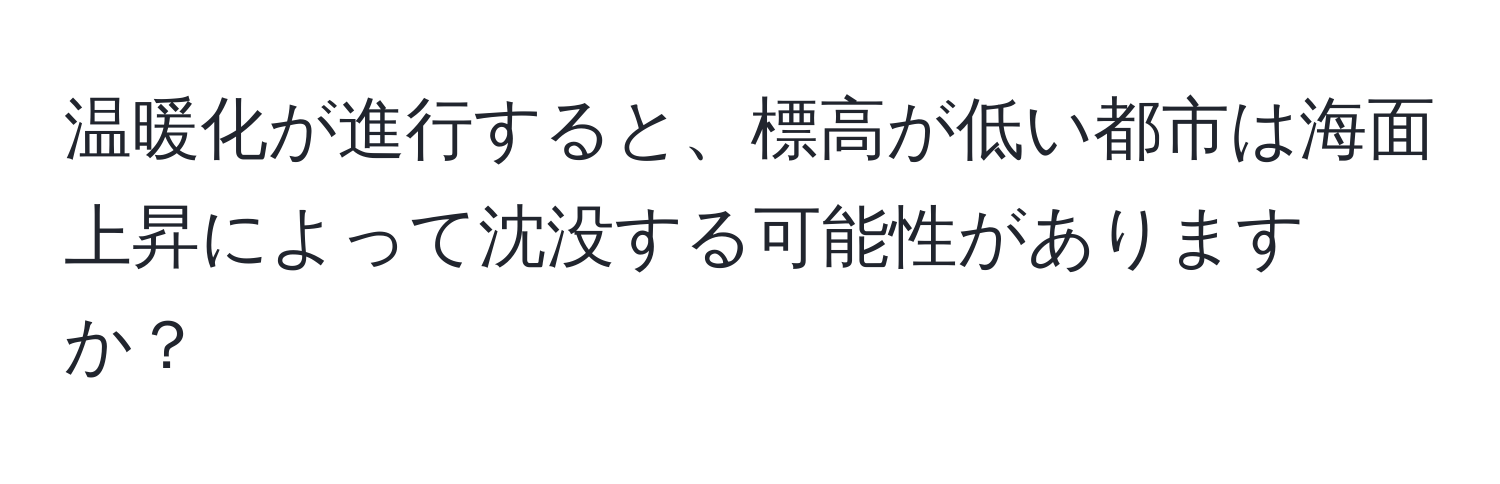 温暖化が進行すると、標高が低い都市は海面上昇によって沈没する可能性がありますか？