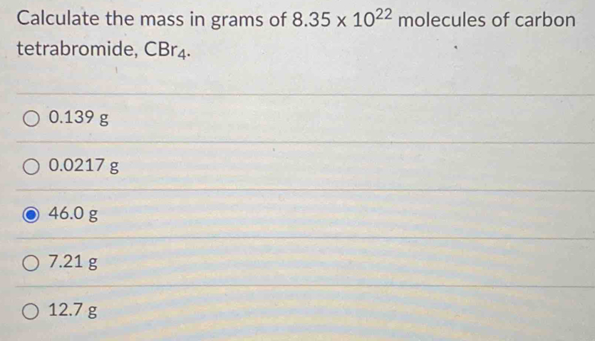 Calculate the mass in grams of 8.35* 10^(22) molecules of carbon
tetrabromide, CBr₄.
0.139 g
0.0217 g
46.0 g
7.21 g
12.7 g