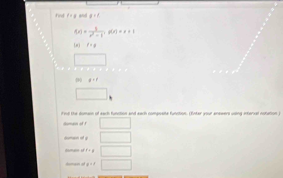 Find f=g and g
f(x)= 6/x^2-1 , g(x)=x+1
(8) f=g
(b) g=f
Find the domain of each function and each composite function. (Enter your answers using interval notation.)
domain of f
doman of g
domain of f· g
domain st g=f