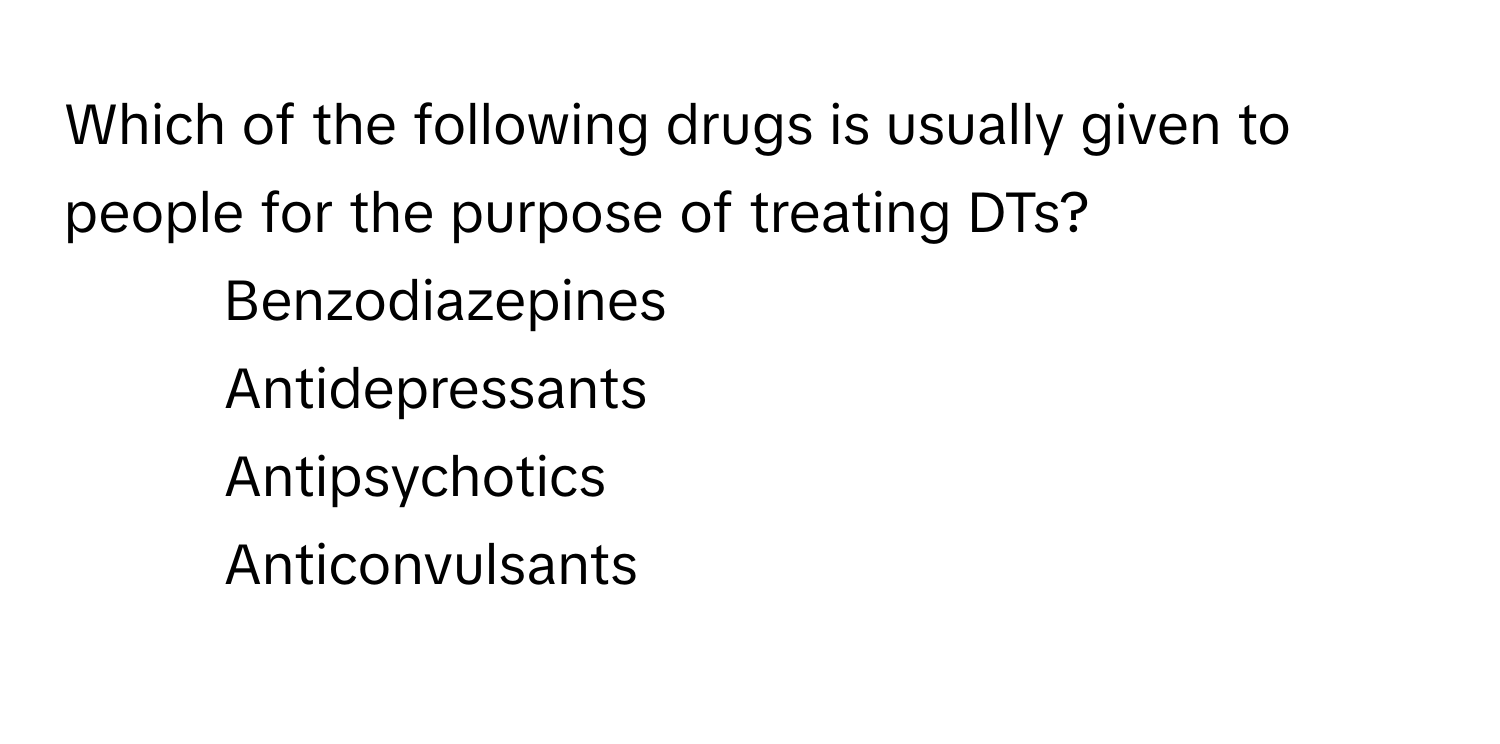 Which of the following drugs is usually given to people for the purpose of treating DTs?

1) Benzodiazepines 
2) Antidepressants 
3) Antipsychotics 
4) Anticonvulsants