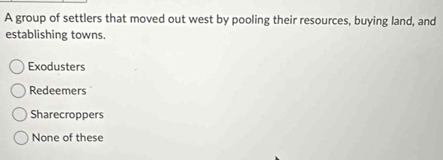 A group of settlers that moved out west by pooling their resources, buying land, and
establishing towns.
Exodusters
Redeemers
Sharecroppers
None of these