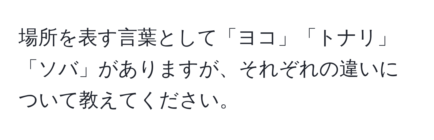 場所を表す言葉として「ヨコ」「トナリ」「ソバ」がありますが、それぞれの違いについて教えてください。