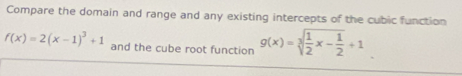 Compare the domain and range and any existing intercepts of the cubic function
f(x)=2(x-1)^3+1 and the cube root function g(x)=sqrt[3](frac 1)2x- 1/2 +1