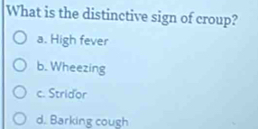 What is the distinctive sign of croup?
a. High fever
b. Wheezing
c. Stridor
d. Barking cough