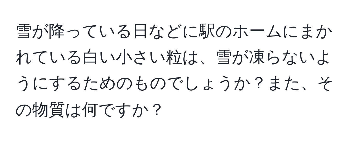 雪が降っている日などに駅のホームにまかれている白い小さい粒は、雪が凍らないようにするためのものでしょうか？また、その物質は何ですか？