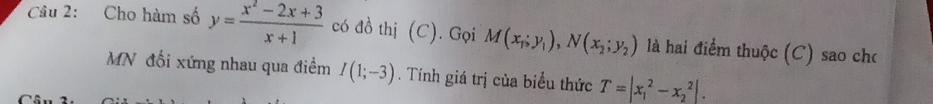 Cho hàm số y= (x^2-2x+3)/x+1  có đồ thị (C). Gọi M(x_1;y_1), N(x_2;y_2) là hai điểm thuộc (C) sao cho 
MN đổi xứng nhau qua điểm I(1;-3). Tính giá trị của biểu thức T=|x_1^2-x_2^2|.