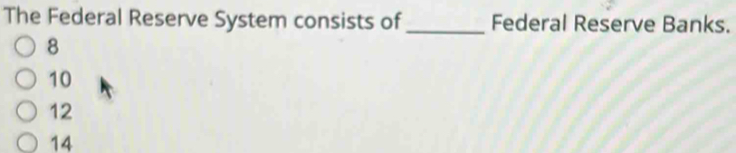 The Federal Reserve System consists of_ Federal Reserve Banks.
8
10
12
14