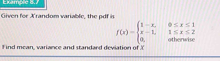 Example 8.7 
Given for Xrandom variable, the pdf is
f(x)=beginarrayl 1-x,0≤ x≤ 1 x-1,1≤ x≤ 2 0,otherwiseendarray.
Find mean, variance and standard deviation of X