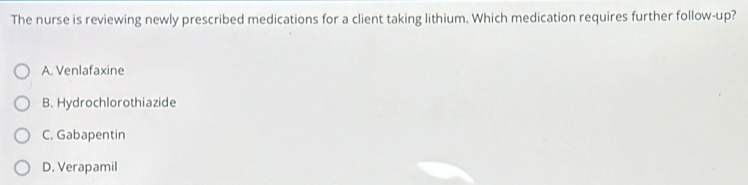 The nurse is reviewing newly prescribed medications for a client taking lithium. Which medication requires further follow-up?
A. Venlafaxine
B. Hydrochlorothiazide
C. Gabapentin
D. Verapamil