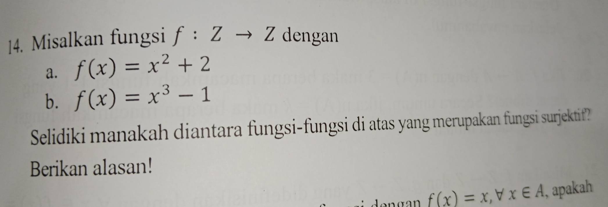 Misalkan fungsi f:Zto Z dengan 
a. f(x)=x^2+2
b. f(x)=x^3-1
Selidiki manakah diantara fungsi-fungsi di atas yang merupakan fungsi surjektif? 
Berikan alasan! 
de n g an f(x)=x ,∀ x∈ A , apakah