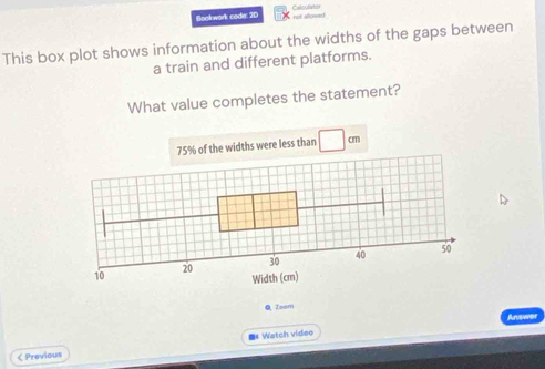 Calculator
Bookwork code: 2D not allowed
This box plot shows information about the widths of the gaps between
a train and different platforms.
What value completes the statement?
QZoam
Ans
< Previous =# Watch video