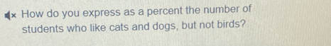 × How do you express as a percent the number of 
students who like cats and dogs, but not birds?