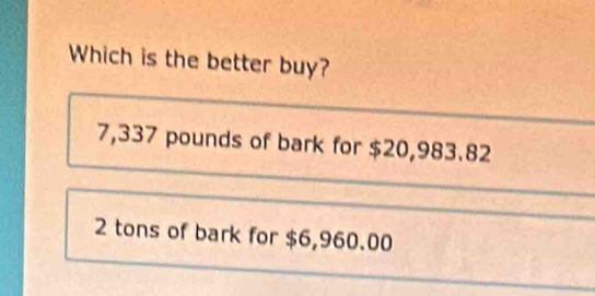 Which is the better buy?
7,337 pounds of bark for $20,983.82
2 tons of bark for $6,960.00