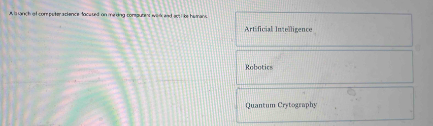 A branch of computer science focused on making computers work and act like humans.
Artificial Intelligence
Robotics
Quantum Crytography