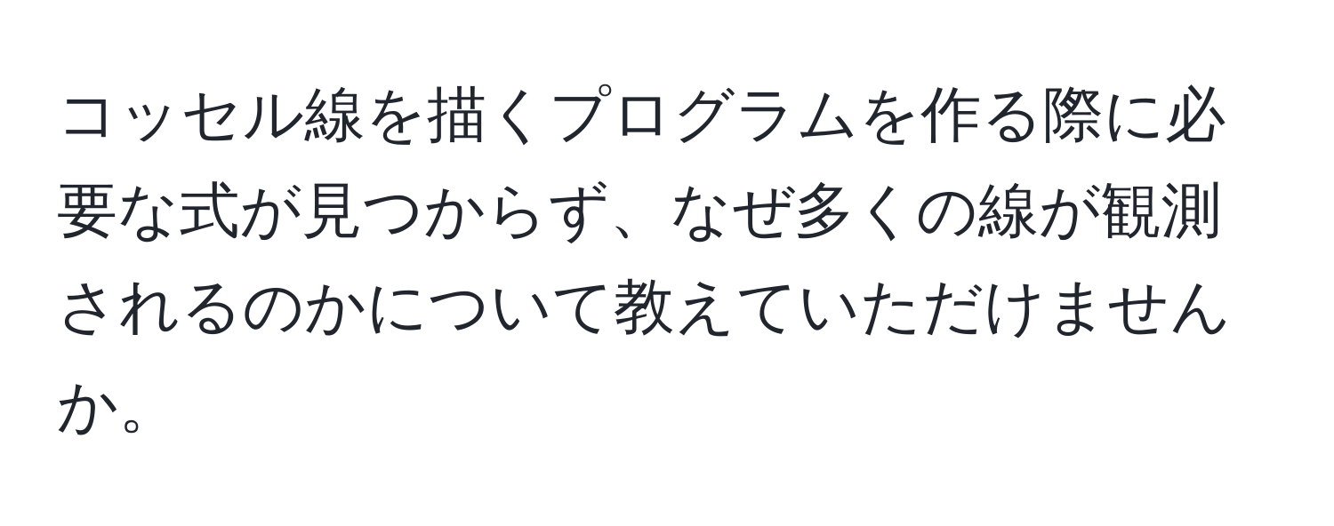 コッセル線を描くプログラムを作る際に必要な式が見つからず、なぜ多くの線が観測されるのかについて教えていただけませんか。