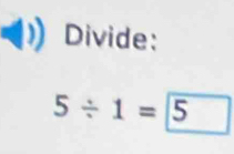 Divide:
5/ 1=5