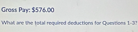 Gross Pay: $576.00
What are the total required deductions for Questions 1-3?